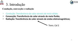 42
3. Introdução
Condução, convecção e radiação
• Condução: Transferência de calor através de meio sólido;
• Convecção: Transferência de calor através de meio fluido;
• Radiação: Transferência de calor através de ondas eletromagnéticas;
Trans. Cal 2
 