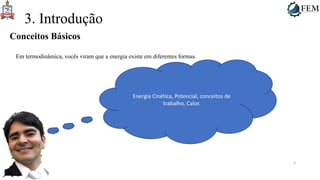 5
3. Introdução
Em termodinâmica, vocês viram que a energia existe em diferentes formas.
Conceitos Básicos
Energia Cinética, Potencial, conceitos de
trabalho, Calor.
 