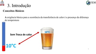 9
3. Introdução
A exigência básica para a ocorrência da transferência de calor é a presença da diferença
de temperatura
Conceitos Básicos
10°C
10°C
Sem Troca de calor
 