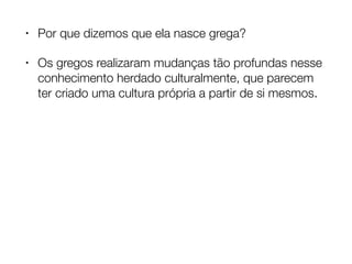 • Por que dizemos que ela nasce grega?
• Os gregos realizaram mudanças tão profundas nesse
conhecimento herdado culturalmente, que parecem
ter criado uma cultura própria a partir de si mesmos.
 