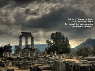 Ruínas do Templo de Apolo
em Delfos, na Grécia.
Em seu pórtico estava escrito:
“Conhece-te a ti mesmo"
 