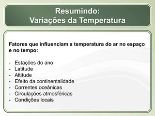Título
Texto...
Fatores que influenciam a temperatura do ar no espaço
e no tempo:
- Estações do ano
- Latitude
- Altitude
- Efeito da continentalidade
- Correntes oceânicas
- Circulações atmosféricas
- Condições locais
Resumindo:
Variações da Temperatura
 