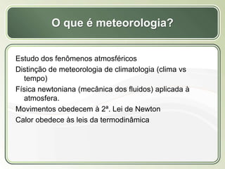 Título
Texto...
O que é meteorologia?
Estudo dos fenômenos atmosféricos
Distinção de meteorologia de climatologia (clima vs
tempo)
Física newtoniana (mecânica dos fluidos) aplicada à
atmosfera.
Movimentos obedecem à 2ª. Lei de Newton
Calor obedece às leis da termodinâmica
 