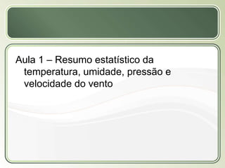 Título
Texto...
Aula 1 – Resumo estatístico da
temperatura, umidade, pressão e
velocidade do vento
 