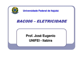 Universidade Federal de ItajubUniversidade Federal de Itajubáá
BAC006 – ELETRICIDADE
Prof. JosProf. Joséé EugenioEugenio
UNIFEIUNIFEI -- ItabiraItabira
 