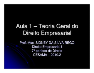 Aula 1 – Teoria Geral do
  Direito Empresarial
 Prof. Msc. SIDNEY DA SILVA RÊGO
         Direito Empresarial I
         7º período de Direito
          CESAMA – 2010.2
 