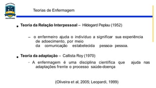Teorias de Enfermagem
(Oliveira et al, 2005; Leopardi, 1999)
● Teoria da Relação Interpessoal – Hildegard Peplau (1952)
– ...