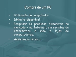 Compra de um PC Utilização do computador; Dinheiro disponível; Pesquisar os produtos disponíveis no mercado – na Internet, em revistas de Informática e indo a lojas de computadores; Assistência técnica . 