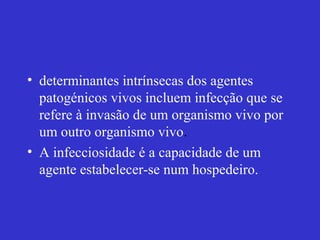 • determinantes intrínsecas dos agentes
patogénicos vivos incluem infecção que se
refere à invasão de um organismo vivo por
um outro organismo vivo.
• A infecciosidade é a capacidade de um
agente estabelecer-se num hospedeiro.
 