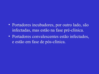 • Portadores incubadores, por outro lado, são
infectadas, mas estão na fase pré-clínica.
• Portadores convalescentes estão infectados,
e estão em fase de pós-clínica.
 