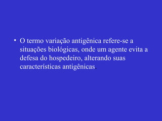 • O termo variação antigênica refere-se a
situações biológicas, onde um agente evita a
defesa do hospedeiro, alterando suas
características antigênicas.
 