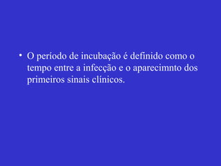 • O período de incubação é definido como o
tempo entre a infecção e o aparecimnto dos
primeiros sinais clínicos.
 