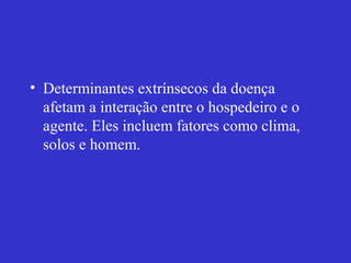 • Determinantes extrínsecos da doença
afetam a interação entre o hospedeiro e o
agente. Eles incluem fatores como clima,
solos e homem.
 