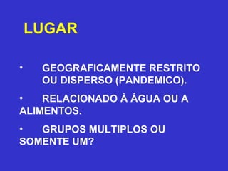 LUGAR
 
• GEOGRAFICAMENTE RESTRITO
OU DISPERSO (PANDEMICO).
• RELACIONADO À ÁGUA OU A
ALIMENTOS.
• GRUPOS MULTIPLOS OU
SOMENTE UM?
 