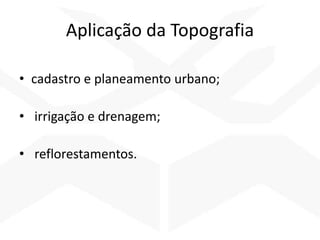 Aplicação da Topografia
• cadastro e planeamento urbano;
• irrigação e drenagem;
• reflorestamentos.
 