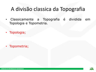 CIENCIAS DE INFORMACAO GEOGRAFICA
A divisão classica da Topografia
• Classicamente a Topografia é dividida em
Topologia e Topometria.
• Topologia;
• Topometria;
 