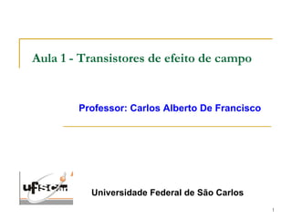 Aula 1 - Transistores de efeito de campo
Professor: Carlos Alberto De Francisco
Universidade Federal de São Carlos
1
 
