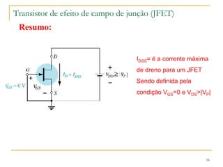 Transistor de efeito de campo de junção (JFET)
16
Resumo:
IDSS= é a corrente máxima
de dreno para um JFET
Sendo definida pela
condição VGS=0 e VDS>|VP|
 