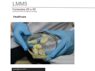 LMM5 
Conteúdos 2D e 3D 
Licenciatura em Novas Tecnologia da Comunicação 
Healthcare 
raposo@ua.pt | 2014 
 