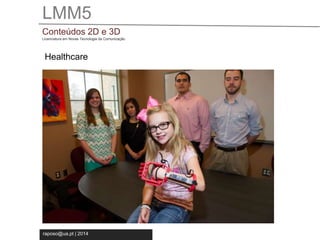 LMM5 
Conteúdos 2D e 3D 
Licenciatura em Novas Tecnologia da Comunicação 
Healthcare 
raposo@ua.pt | 2014 
 