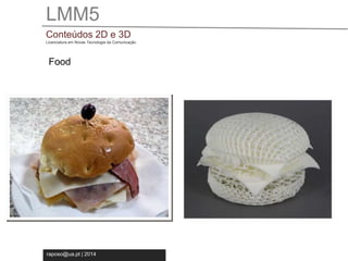 LMM5 
Conteúdos 2D e 3D 
Licenciatura em Novas Tecnologia da Comunicação 
Food 
raposo@ua.pt | 2014 
