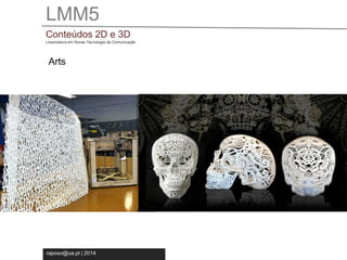 LMM5 
Conteúdos 2D e 3D 
Licenciatura em Novas Tecnologia da Comunicação 
Arts 
raposo@ua.pt | 2014 
 