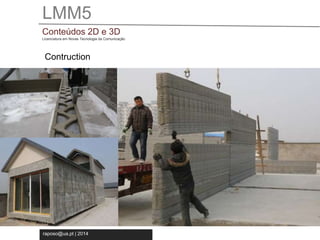 LMM5 
Conteúdos 2D e 3D 
Licenciatura em Novas Tecnologia da Comunicação 
Contruction 
raposo@ua.pt | 2014 
 