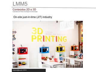 LMM5 
Conteúdos 2D e 3D 
Licenciatura em Novas Tecnologia da Comunicação 
On-site just-in-time (JIT) industry 
raposo@ua.pt | 2014 
 