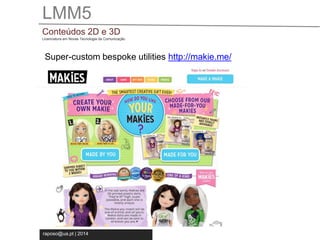 LMM5 
Conteúdos 2D e 3D 
Licenciatura em Novas Tecnologia da Comunicação 
Super-custom bespoke utilities http://makie.me/ 
raposo@ua.pt | 2014 
 