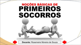 NOÇÕES BÁSICAS DE
PRIMEIROS
SOCORROS
Docente: Rosemeire Moreira de Souza
 