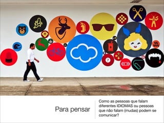 Como as pessoas que falam
              diferentes IDIOMAS ou pessoas
Para pensar   que não falam (mudas) podem se
              comunicar?
 