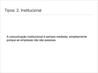 Tipos: 2. Institucional




 A comunicação institucional é sempre mediada, simplesmente
 porque as empresas não são pessoas.
 