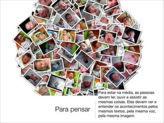 Para estar na média, as pessoas
              devem ler, ouvir e assistir as
              mesmas coisas. Elas devem ver e
              entender os acontecimentos pelos
Para pensar   mesmos textos, pela mesma voz,
              pela mesma imagem.
 