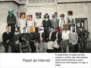 Fundamental. A noção de rede
                    ampliou o tráﬁco das informações,
Papel da Internet   antes restrito apenas a quem
                    detinha as informações, ou seja, a
                    mídia.
 