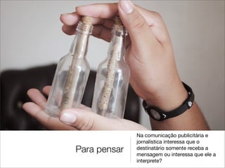 Na comunicação publicitária e
              jornalística interessa que o
Para pensar   destinatário somente receba a
              mensagem ou interessa que ele a
              interprete?
 