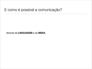 E como é possível a comunicação?




 Através da LINGUAGEM e da MIDIA.
 