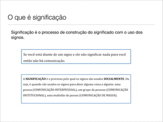 O que é signiﬁcação

 Signiﬁcação é o processo de construção do signiﬁcado com o uso dos
 signos.
 