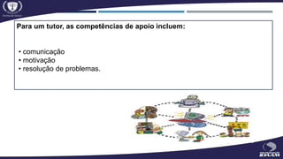 Para um tutor, as competências de apoio incluem:
• comunicação
• motivação
• resolução de problemas.
 