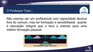 O Professor Tutor...
Não precisa ser um profissional com capacidade técnica
fora do comum, mas ter formação e sensibilidade quanto
á educação integral que o leva a orientar para uma
melhor formação pessoal.
 