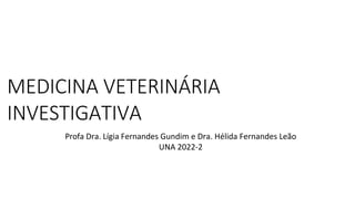 MEDICINA VETERINÁRIA
INVESTIGATIVA
Profa Dra. Lígia Fernandes Gundim e Dra. Hélida Fernandes Leão
UNA 2022-2
 