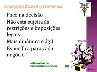  Foco na decisão
 Não está sujeita às
  restrições e imposições
  legais
 Mais dinâmica e ágil               Informação


 Específica para cada
  negócio
           Instrumentos da
           Contabilidade Gerencial
                                           Gestor
 