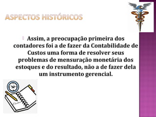  Assim, a preocupação primeira dos
contadores foi a de fazer da Contabilidade de
     Custos uma forma de resolver seus
  problemas de mensuração monetária dos
 estoques e do resultado, não a de fazer dela
         um instrumento gerencial.
 