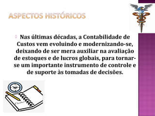  Nas últimas décadas, a Contabilidade de
 Custos vem evoluindo e modernizando-se,
 deixando de ser mera auxiliar na avaliação
de estoques e de lucros globais, para tornar-
se um importante instrumento de controle e
     de suporte às tomadas de decisões.
 