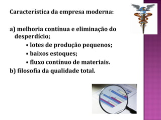 Característica da empresa moderna:

a) melhoria contínua e eliminação do
  desperdício;
       • lotes de produção pequenos;
       • baixos estoques;
       • fluxo contínuo de materiais.
b) filosofia da qualidade total.
 