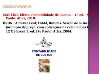 MARTINS, Eliseu. Contabilidade de Custos. – 10 ed. - São
 Paulo: Atlas, 2010.
BRUNI, Adriano Leal; FAMÁ, Rubens. Gestão de custos e
 formação de preço: com aplicações na calculadora HP
 12 C e Excel. 3. ed. São Paulo: Atlas, 2004.
 