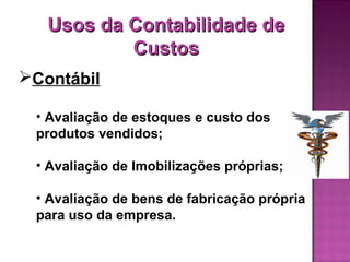 Usos da Contabilidade de
           Custos
Contábil

 • Avaliação de estoques e custo dos
 produtos vendidos;

 • Avaliação de Imobilizações próprias;

 • Avaliação de bens de fabricação própria
 para uso da empresa.
 