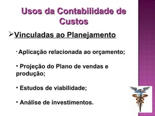 Usos da Contabilidade de
           Custos
Vinculadas ao Planejamento

 • Aplicação   relacionada ao orçamento;

 • Projeção do Plano de vendas e
 produção;

 • Estudos de viabilidade;

 • Análise de investimentos.
 