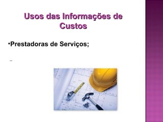 Usos das Informações de
            Custos

•Prestadoras de Serviços;
 