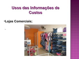 Usos das Informações de
            Custos

•Lojas Comerciais;
 