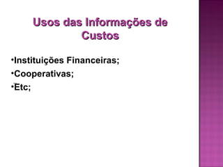 Usos das Informações de
             Custos

•Instituições Financeiras;
•Cooperativas;
•Etc;
 